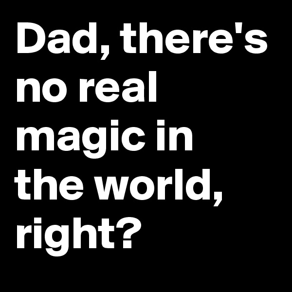 Dad, there's no real magic in the world, right?