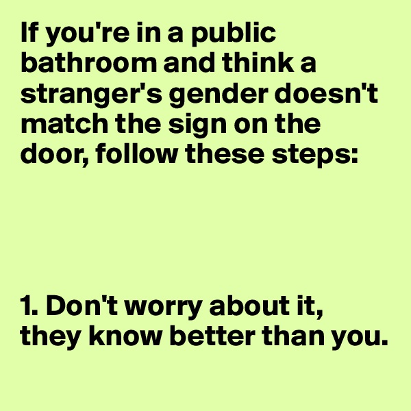 If you're in a public bathroom and think a stranger's gender doesn't match the sign on the door, follow these steps:




1. Don't worry about it, they know better than you.