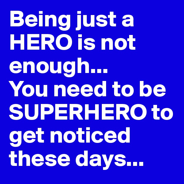 Being just a HERO is not enough...
You need to be SUPERHERO to get noticed these days...
