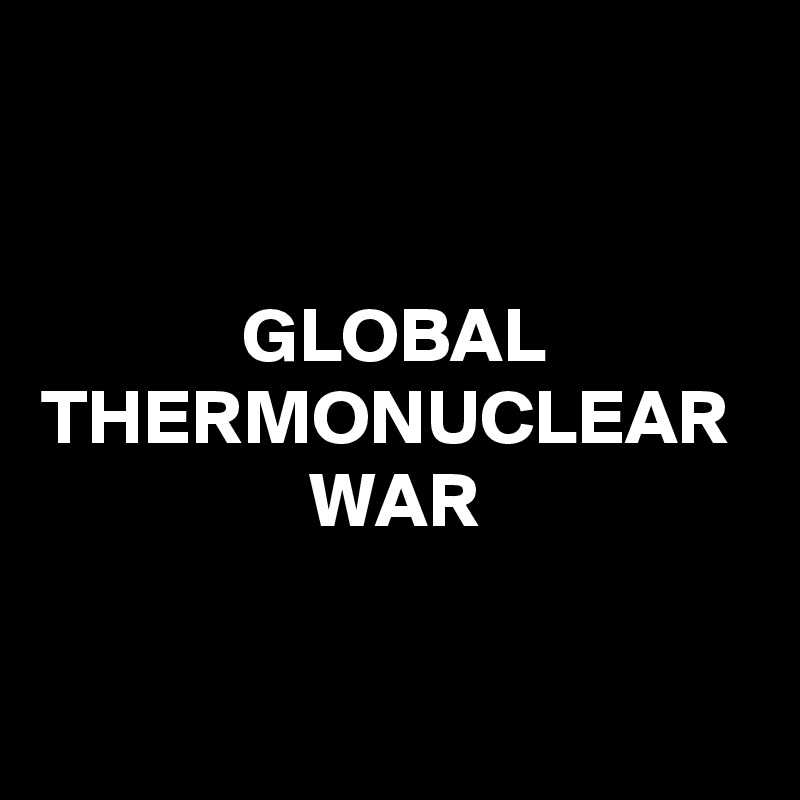 GLOBAL
THERMONUCLEAR 
WAR