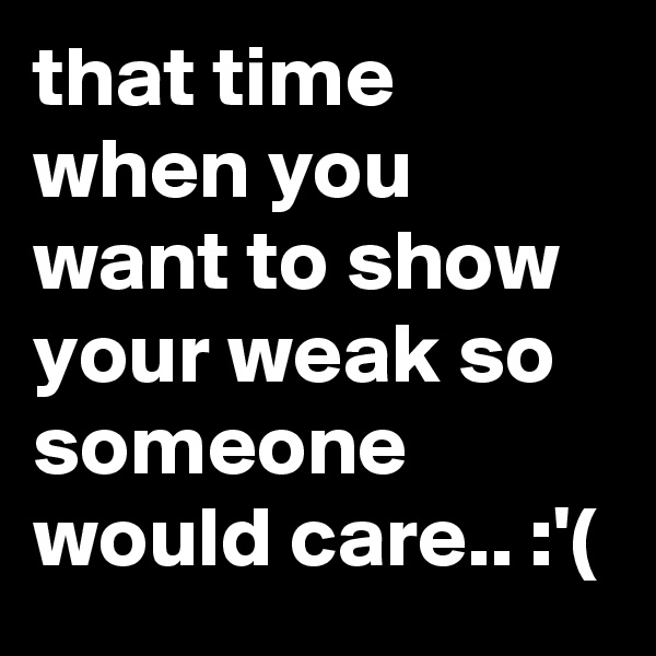 that time when you want to show your weak so someone would care.. :'(