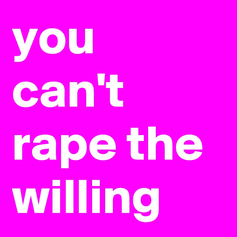 you can't rape the willing