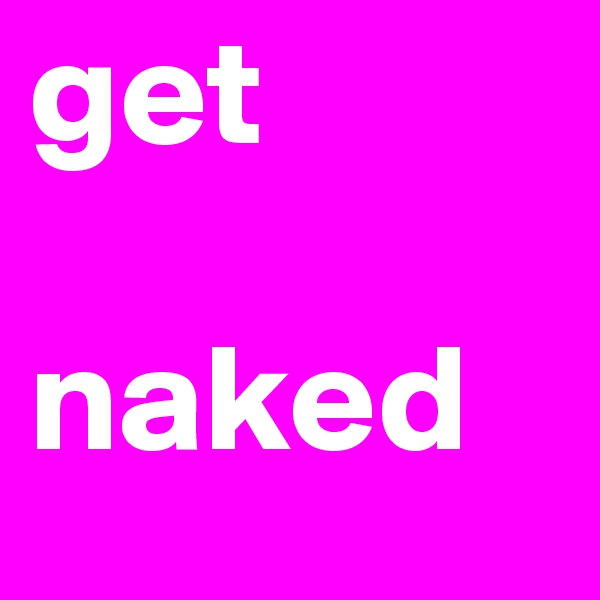 get 

naked