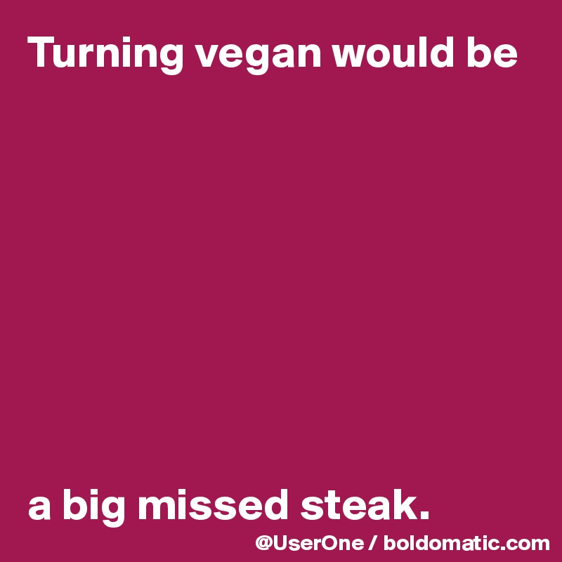 Turning vegan would be









a big missed steak.