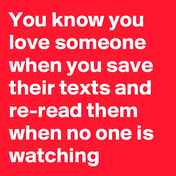 You know you love someone when you save their texts and re-read them when no one is watching