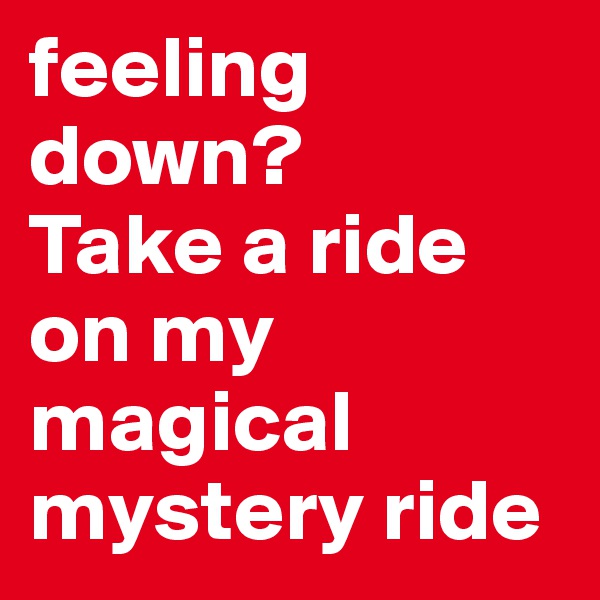 feeling down?
Take a ride on my magical mystery ride