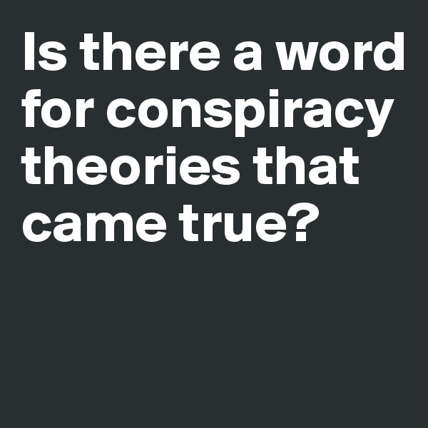 Is there a word for conspiracy theories that came true? 

