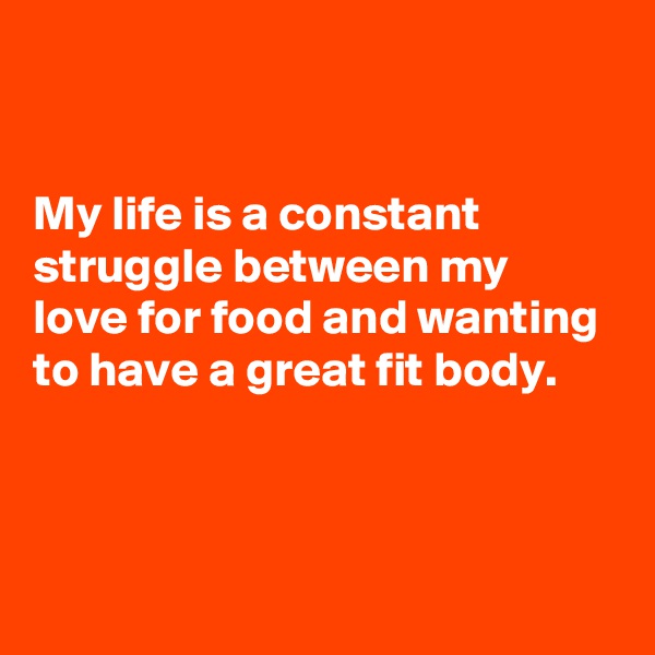 


My life is a constant struggle between my love for food and wanting to have a great fit body. 



