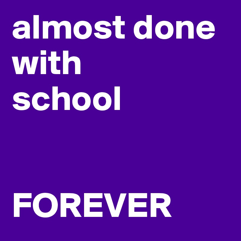 almost done
with
school


FOREVER