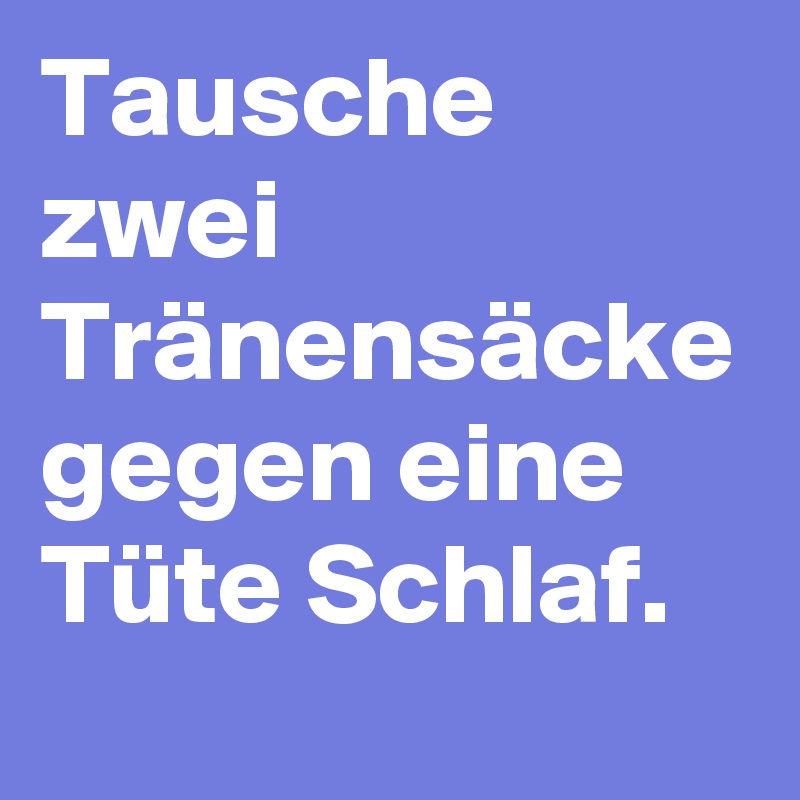 Tausche
zwei Tränensäcke gegen eine Tüte Schlaf.