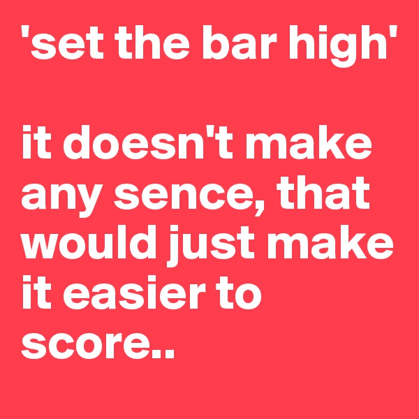 'set the bar high' 

it doesn't make any sence, that would just make it easier to score..