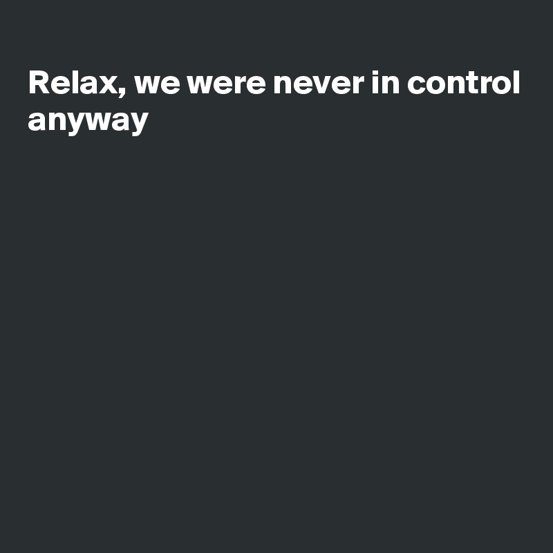 
Relax, we were never in control 
anyway









