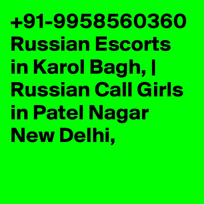 +91-9958560360 Russian Escorts in Karol Bagh, | Russian Call Girls in Patel Nagar New Delhi, 