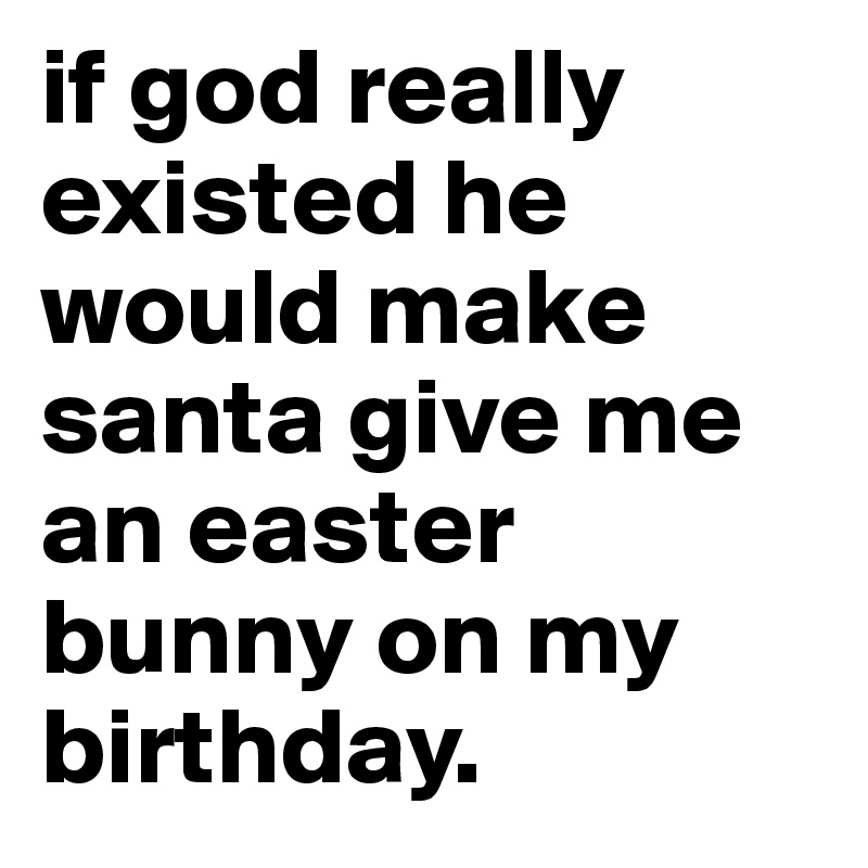if god really existed he would make santa give me an easter bunny on my birthday.