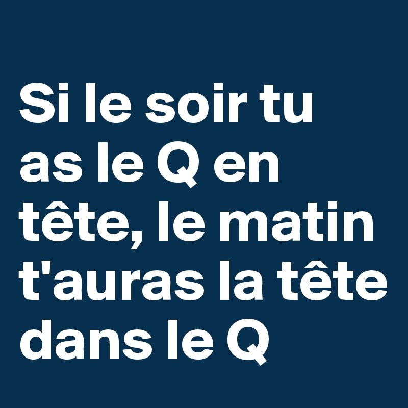 
Si le soir tu as le Q en tête, le matin t'auras la tête dans le Q