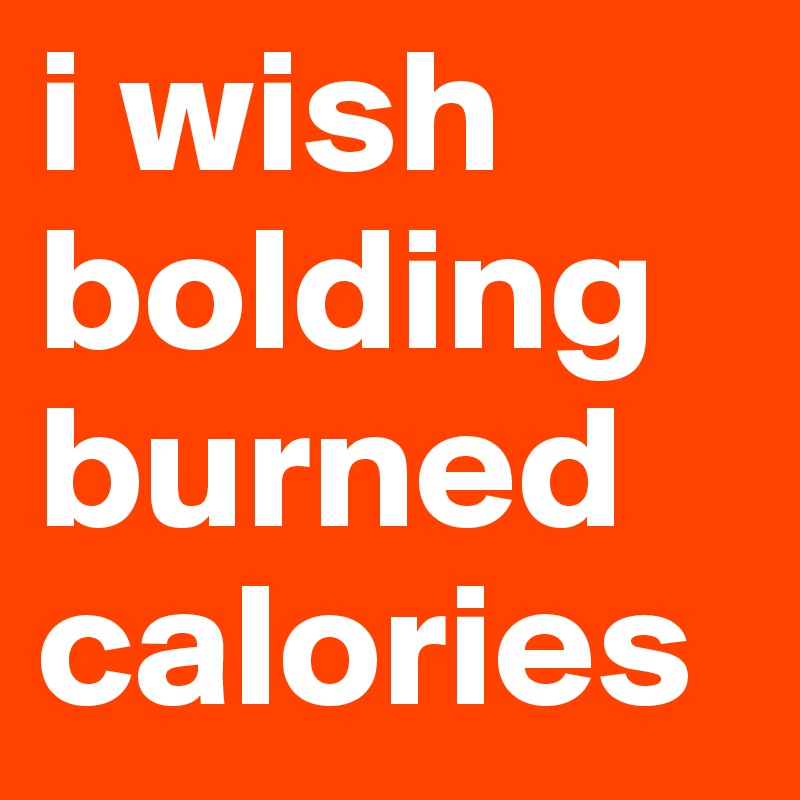 i wish bolding 
burned calories