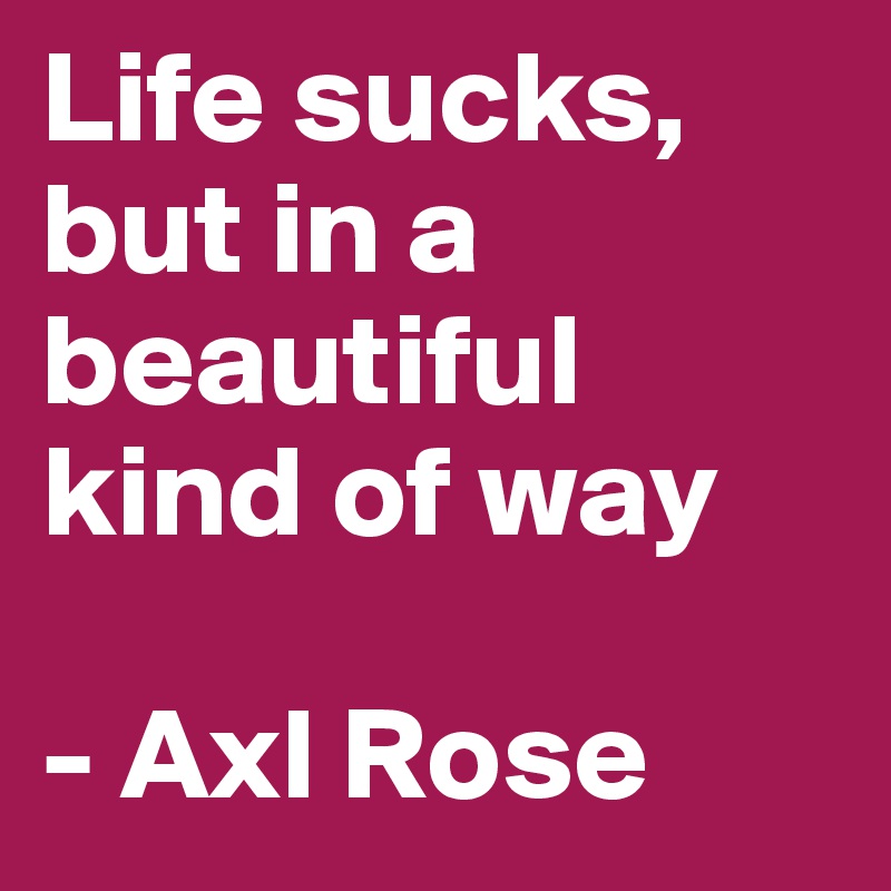 Life sucks, but in a beautiful kind of way

- Axl Rose
