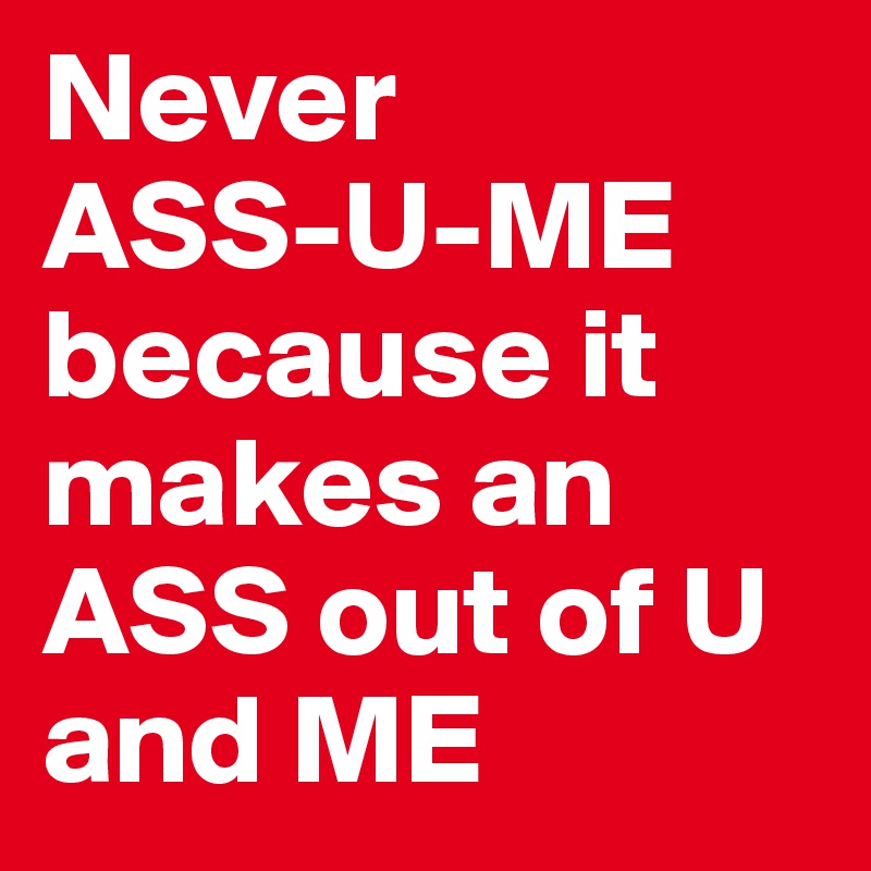 Never 
ASS-U-ME
because it makes an 
ASS out of U
and ME