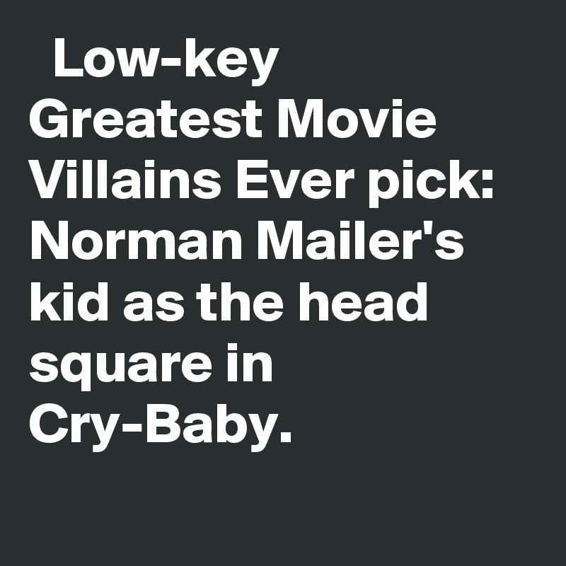   Low-key Greatest Movie Villains Ever pick: Norman Mailer's kid as the head square in Cry-Baby.
