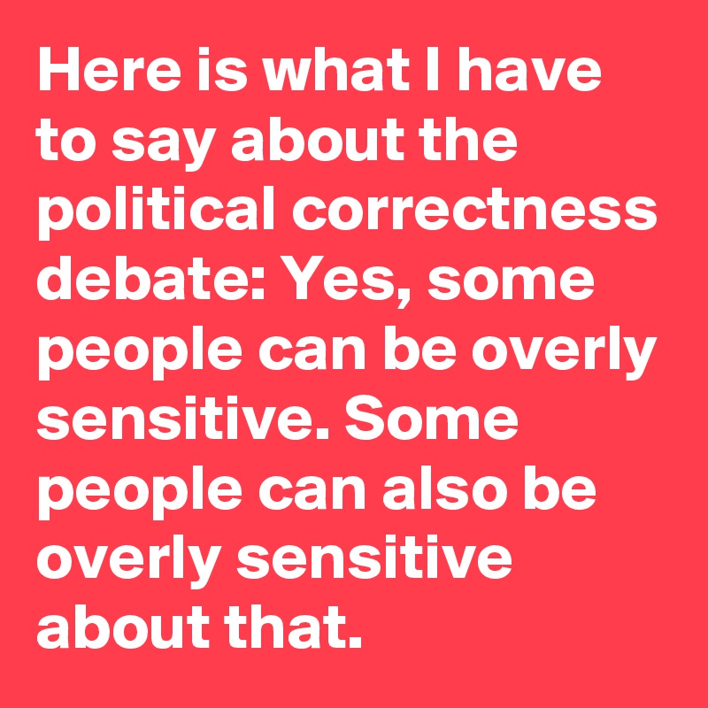 Here is what I have to say about the political correctness debate: Yes, some people can be overly sensitive. Some people can also be overly sensitive about that.