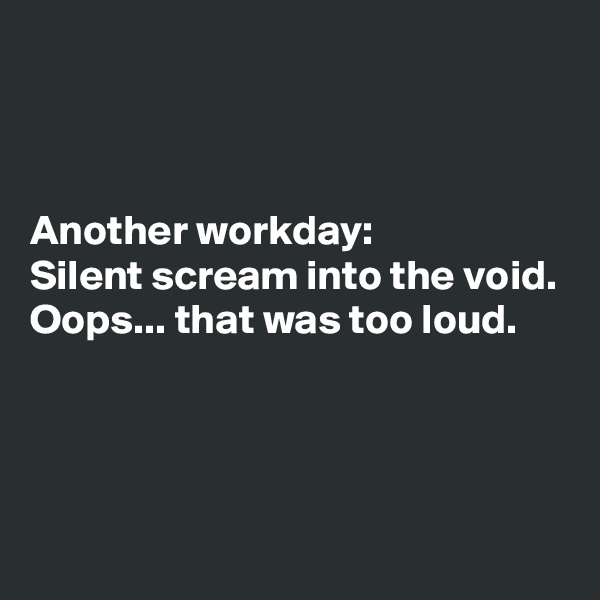 



Another workday:
Silent scream into the void.
Oops... that was too loud.



