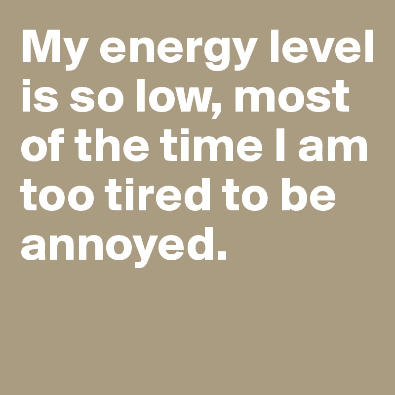 My energy level is so low, most of the time I am too tired to be annoyed.

