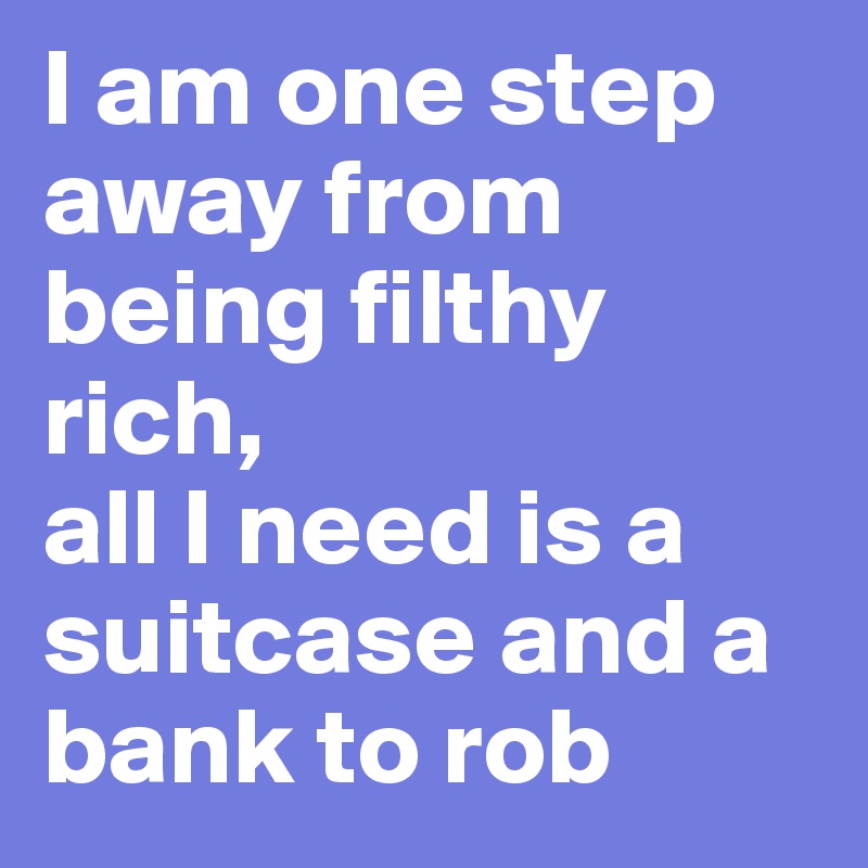 I am one step away from being filthy rich, 
all I need is a suitcase and a bank to rob