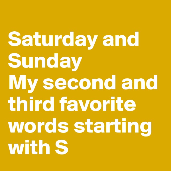 
Saturday and Sunday
My second and third favorite words starting with S