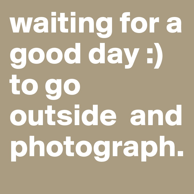 waiting for a good day :) to go outside  and photograph.