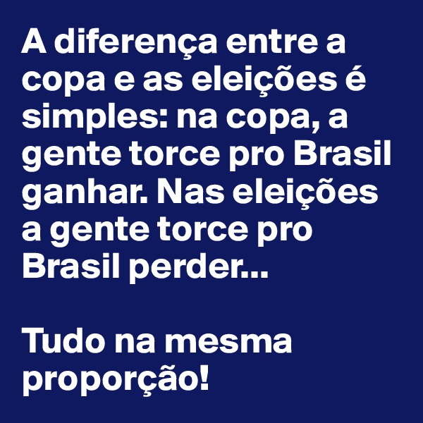 A diferença entre a copa e as eleições é simples: na copa, a gente torce pro Brasil ganhar. Nas eleições a gente torce pro Brasil perder...

Tudo na mesma proporção!
