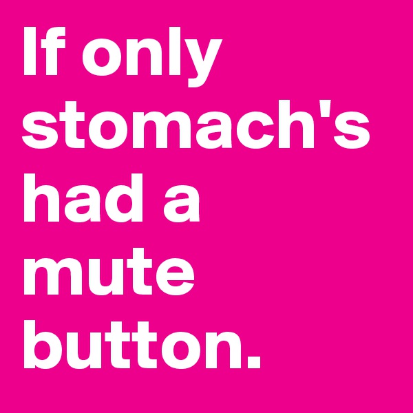 If only stomach's had a mute button. 
