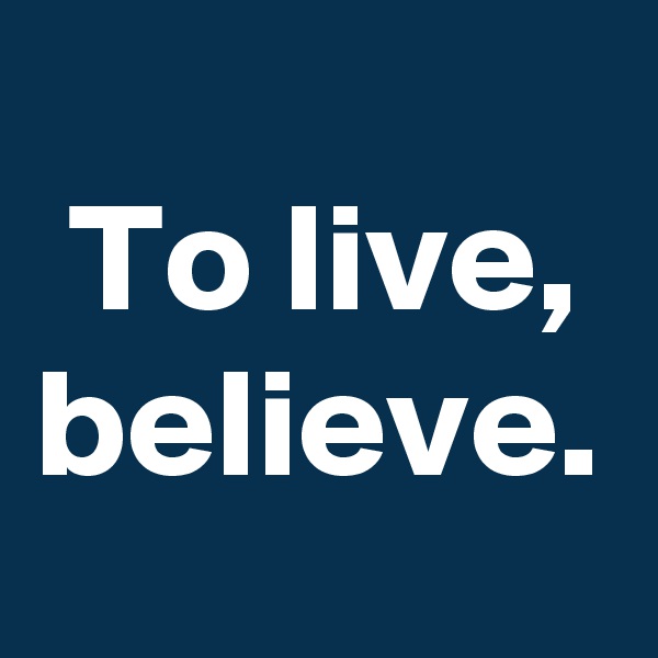 To live, believe.