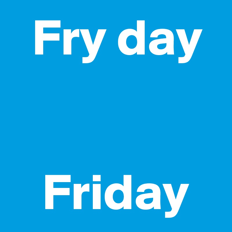   Fry day


   Friday