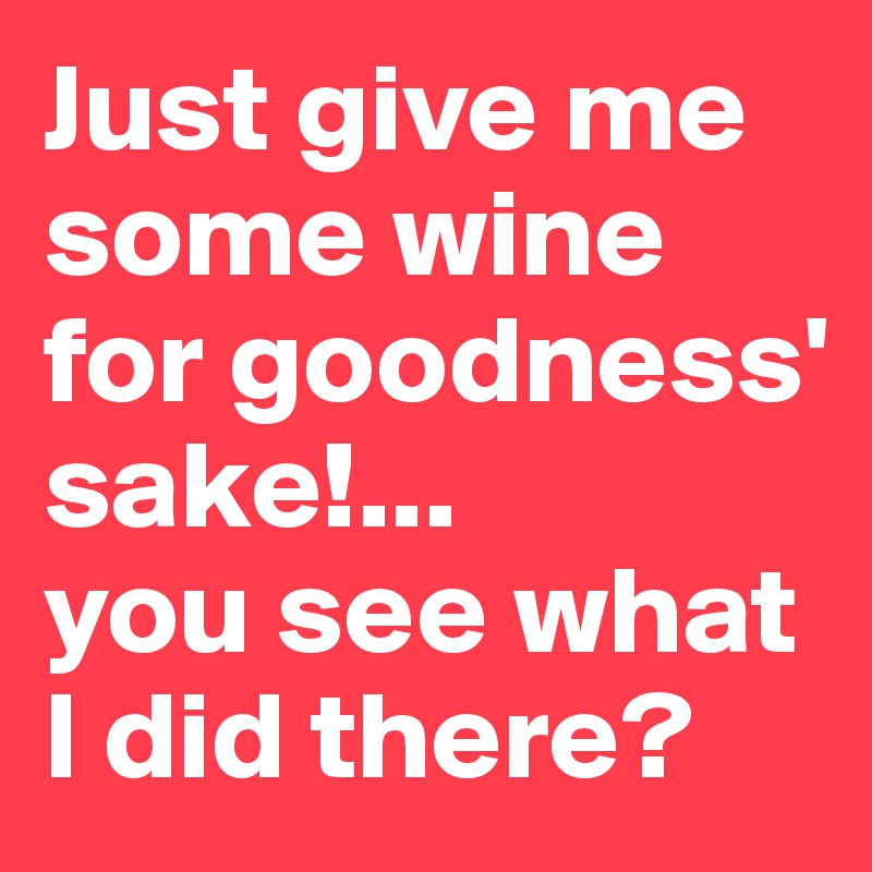 Just give me some wine for goodness' sake!...
you see what I did there?