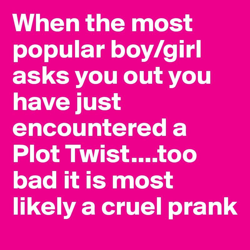 When the most popular boy/girl asks you out you have just encountered a Plot Twist....too bad it is most likely a cruel prank