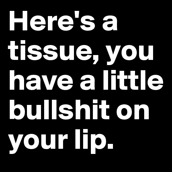 Here's a tissue, you have a little bullshit on your lip.