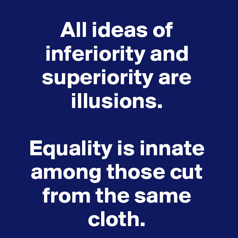 All ideas of inferiority and superiority are illusions.

Equality is innate among those cut from the same cloth.