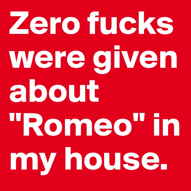 Zero fucks were given about "Romeo" in my house.