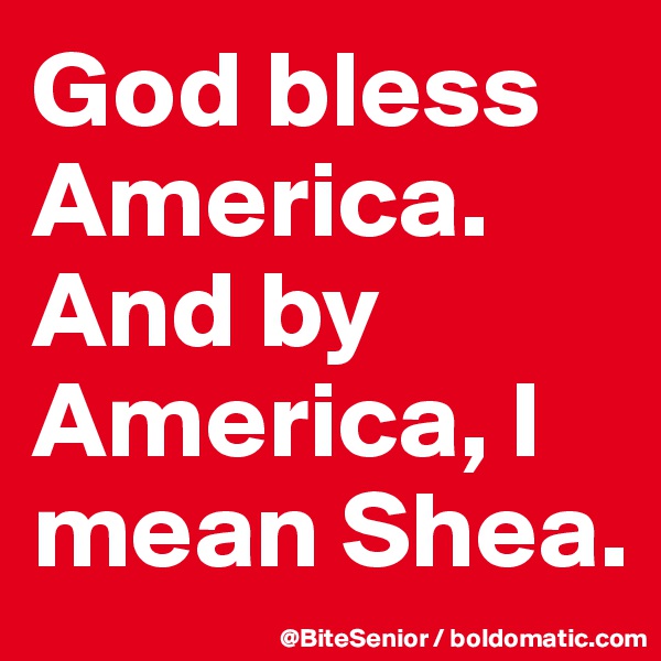 God bless America. And by America, I mean Shea. 