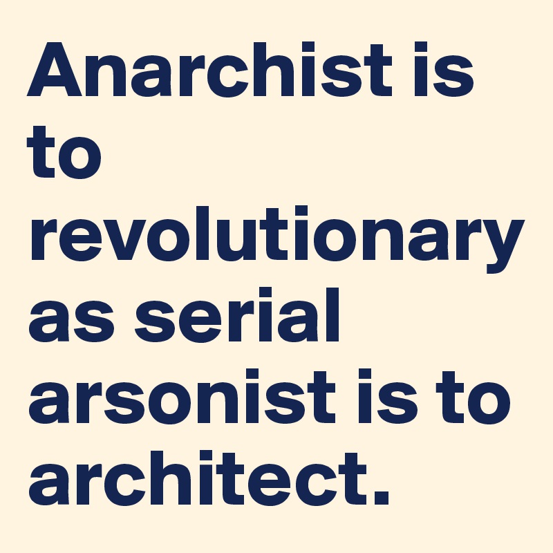 Anarchist is to revolutionary as serial arsonist is to architect.
