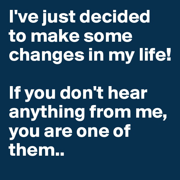 I've just decided to make some changes in my life!

If you don't hear anything from me, you are one of them..