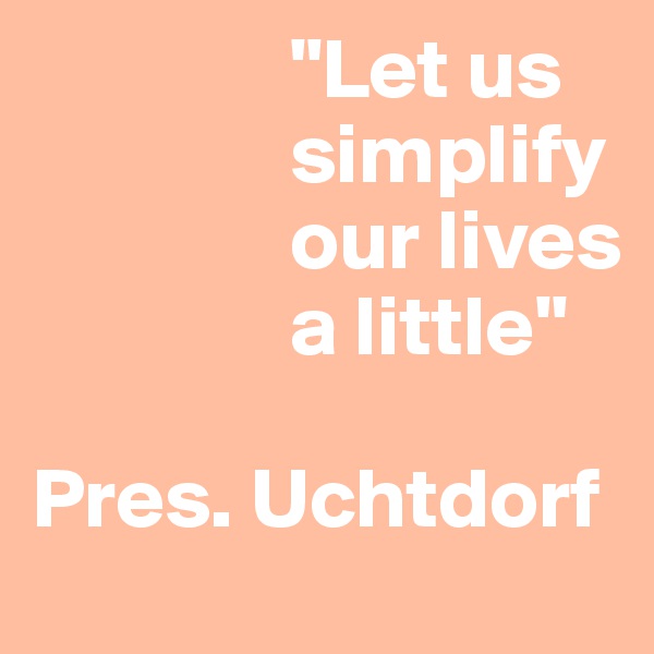                "Let us       
               simplify
               our lives
               a little"

Pres. Uchtdorf
