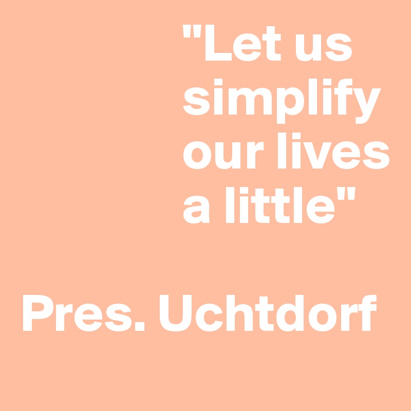                "Let us       
               simplify
               our lives
               a little"

Pres. Uchtdorf