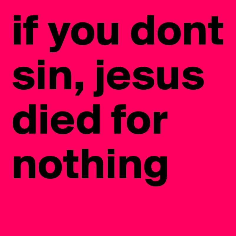 if you dont sin, jesus died for nothing