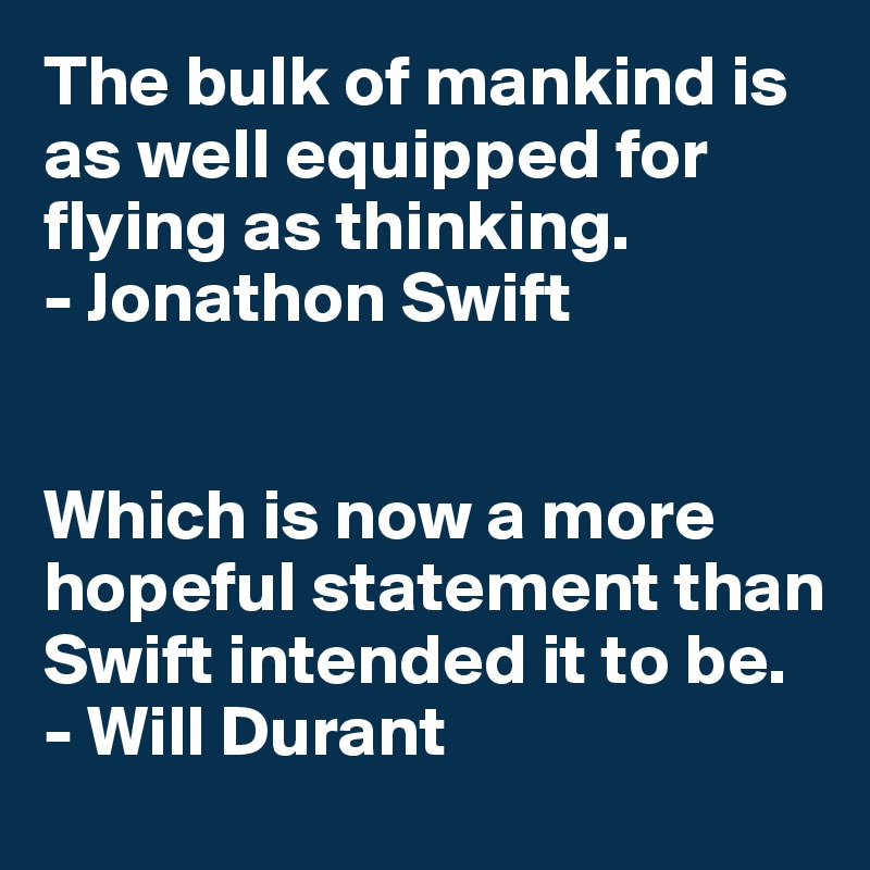 The bulk of mankind is as well equipped for flying as thinking.
- Jonathon Swift


Which is now a more hopeful statement than Swift intended it to be.
- Will Durant