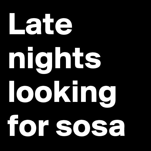 Late nights looking for sosa