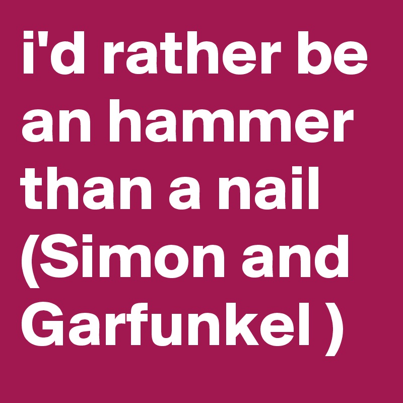 i'd rather be an hammer than a nail
(Simon and Garfunkel )