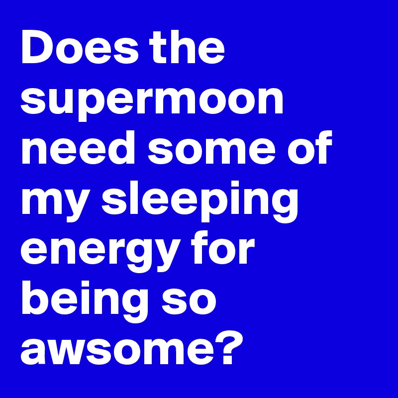 Does the supermoon need some of my sleeping energy for being so awsome?
