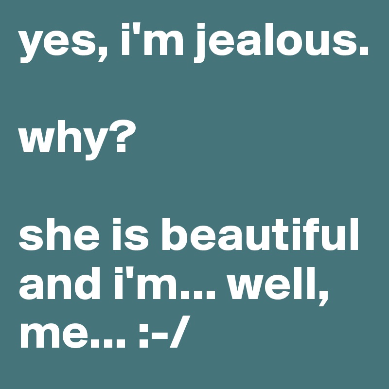 yes, i'm jealous.           

why?

she is beautiful and i'm... well, me... :-/
