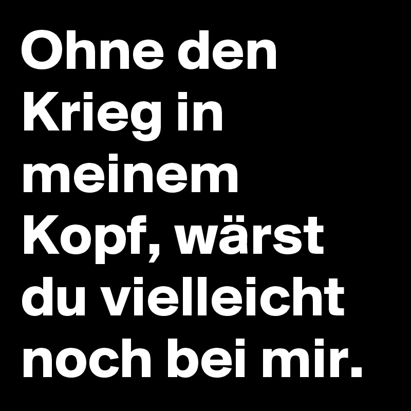 Ohne den Krieg in meinem Kopf, wärst du vielleicht noch bei mir.